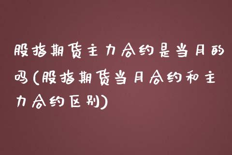 股指期货主力合约是当月的吗(股指期货当月合约和主力合约区别)_https://www.iteshow.com_期货品种_第1张