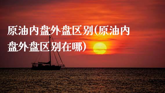 原油内盘外盘区别(原油内盘外盘区别在哪)_https://www.iteshow.com_期货手续费_第1张