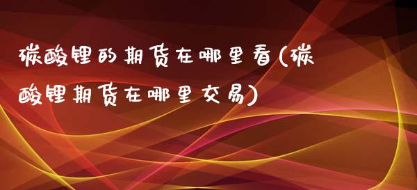 碳酸锂的期货在哪里看(碳酸锂期货在哪里交易)_https://www.iteshow.com_期货开户_第1张