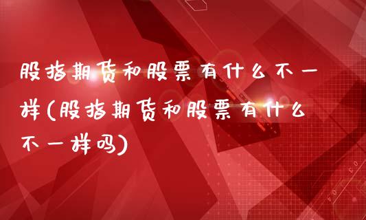 股指期货和股票有什么不一样(股指期货和股票有什么不一样吗)_https://www.iteshow.com_股票_第1张