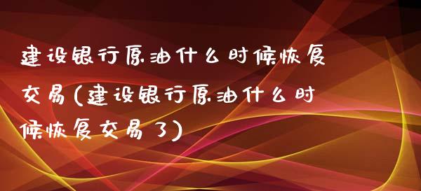 建设银行原油什么时候恢复交易(建设银行原油什么时候恢复交易了)_https://www.iteshow.com_期货手续费_第1张