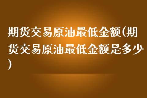 期货交易原油最低金额(期货交易原油最低金额是多少)_https://www.iteshow.com_期货交易_第1张