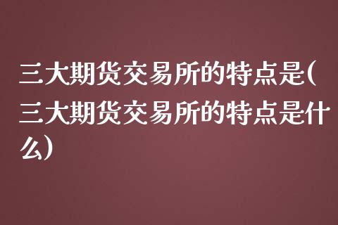 三大期货交易所的特点是(三大期货交易所的特点是什么)_https://www.iteshow.com_期货公司_第1张