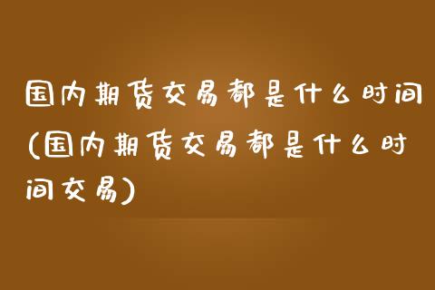 国内期货交易都是什么时间(国内期货交易都是什么时间交易)_https://www.iteshow.com_期货百科_第1张