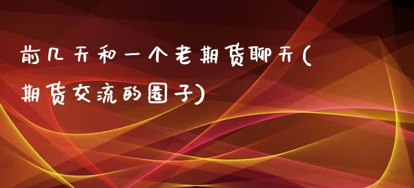 前几天和一个老期货聊天(期货交流的圈子)_https://www.iteshow.com_股票_第1张