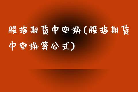 股指期货中空换(股指期货中空换算公式)_https://www.iteshow.com_股指期权_第1张