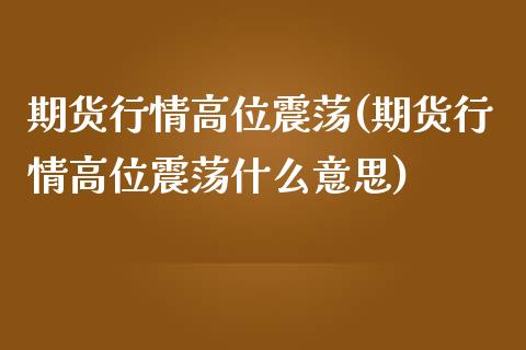 期货行情高位震荡(期货行情高位震荡什么意思)_https://www.iteshow.com_期货交易_第1张