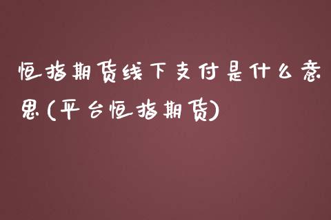 恒指期货线下支付是什么意思(平台恒指期货)_https://www.iteshow.com_期货知识_第1张