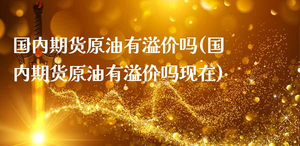 国内期货原油有溢价吗(国内期货原油有溢价吗现在)_https://www.iteshow.com_股票_第1张