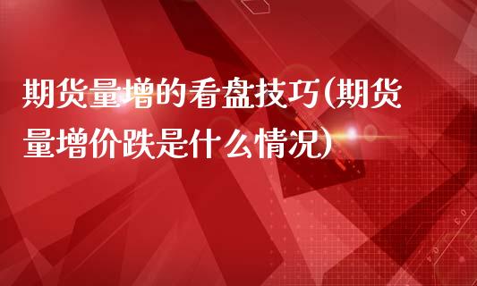 期货量增的看盘技巧(期货量增价跌是什么情况)_https://www.iteshow.com_原油期货_第1张