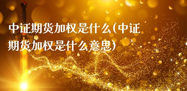 中证期货加权是什么(中证期货加权是什么意思)_https://www.iteshow.com_基金_第1张