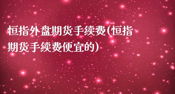 恒指外盘期货手续费(恒指期货手续费便宜的)_https://www.iteshow.com_股指期权_第1张