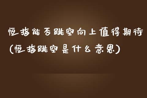 恒指能否跳空向上值得期待(恒指跳空是什么意思)_https://www.iteshow.com_商品期货_第1张