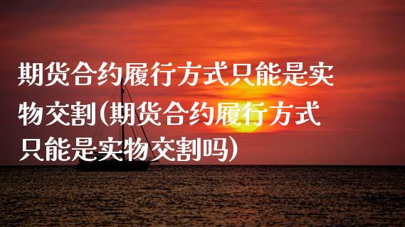 期货合约履行方式只能是实物交割(期货合约履行方式只能是实物交割吗)_https://www.iteshow.com_期货交易_第1张