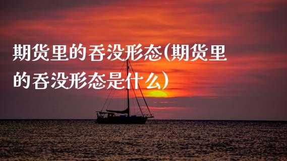 期货里的吞没形态(期货里的吞没形态是什么)_https://www.iteshow.com_期货开户_第1张