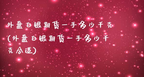 外盘白银期货一手多少千克(外盘白银期货一手多少千克合适)_https://www.iteshow.com_期货开户_第1张