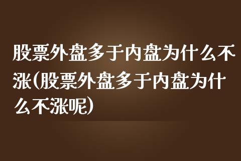 股票外盘多于内盘为什么不涨(股票外盘多于内盘为什么不涨呢)_https://www.iteshow.com_股指期权_第1张