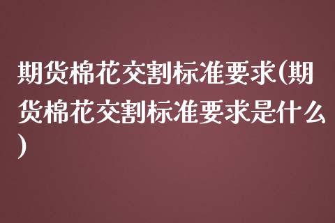 期货棉花交割标准要求(期货棉花交割标准要求是什么)_https://www.iteshow.com_期货百科_第1张