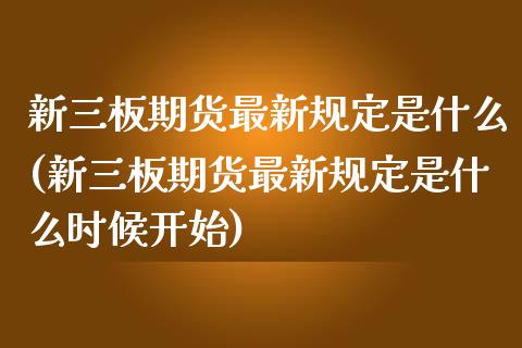 新三板期货最新规定是什么(新三板期货最新规定是什么时候开始)_https://www.iteshow.com_期货开户_第1张