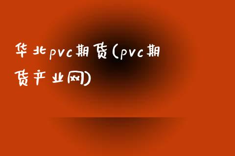 华北pvc期货(pvc期货产业网)_https://www.iteshow.com_原油期货_第1张