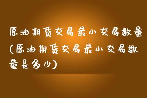 原油期货交易最小交易数量(原油期货交易最小交易数量是多少)_https://www.iteshow.com_股票_第1张