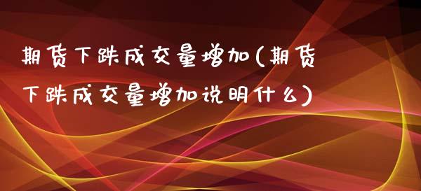 期货下跌成交量增加(期货下跌成交量增加说明什么)_https://www.iteshow.com_期货百科_第1张