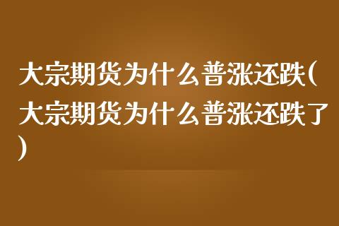 大宗期货为什么普涨还跌(大宗期货为什么普涨还跌了)_https://www.iteshow.com_期货公司_第1张