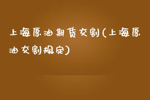 上海原油期货交割(上海原油交割规定)_https://www.iteshow.com_期货知识_第1张