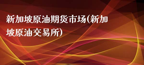 新加坡原油期货市场(新加坡原油交易所)_https://www.iteshow.com_商品期权_第1张