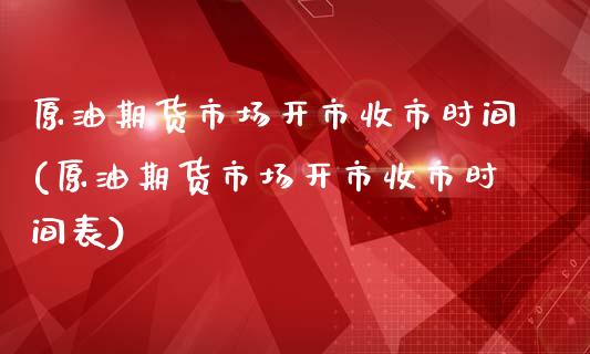 原油期货市场开市收市时间(原油期货市场开市收市时间表)_https://www.iteshow.com_商品期权_第1张