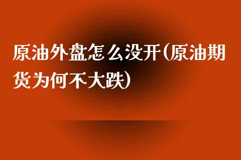 原油外盘怎么没开(原油期货为何不大跌)_https://www.iteshow.com_期货公司_第1张