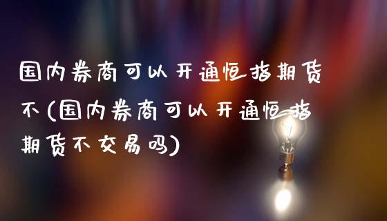 国内券商可以开通恒指期货不(国内券商可以开通恒指期货不交易吗)_https://www.iteshow.com_股指期货_第1张