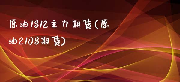 原油1812主力期货(原油2108期货)_https://www.iteshow.com_期货百科_第1张