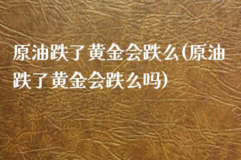 原油跌了黄金会跌么(原油跌了黄金会跌么吗)_https://www.iteshow.com_期货交易_第1张