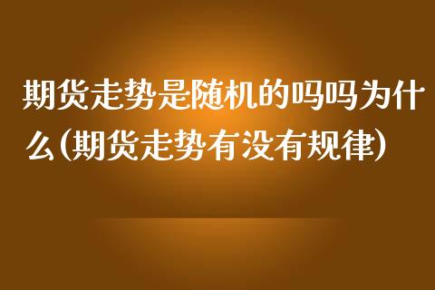 期货走势是随机的吗吗为什么(期货走势有没有规律)_https://www.iteshow.com_股票_第1张