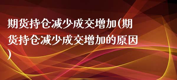 期货持仓减少成交增加(期货持仓减少成交增加的原因)_https://www.iteshow.com_商品期权_第1张