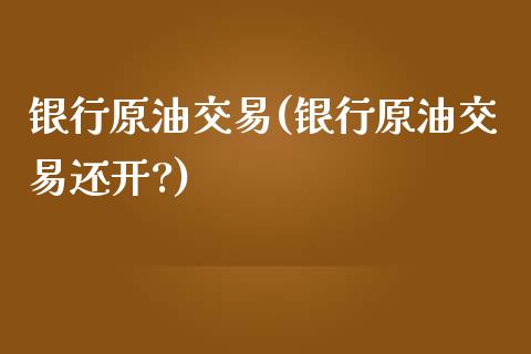 银行原油交易(银行原油交易还开?)_https://www.iteshow.com_股指期货_第1张