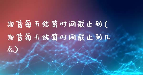 期货每天结算时间截止到(期货每天结算时间截止到几点)_https://www.iteshow.com_股指期货_第1张