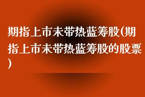 期指上市未带热蓝筹股(期指上市未带热蓝筹股的股票)_https://www.iteshow.com_期货百科_第1张