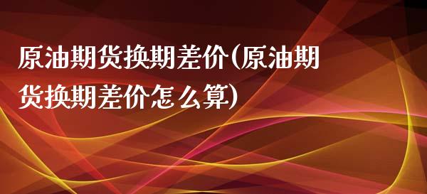 原油期货换期差价(原油期货换期差价怎么算)_https://www.iteshow.com_商品期权_第1张