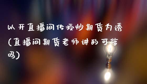 以开直播间传授炒期货为诱(直播间期货老师讲的可信吗)_https://www.iteshow.com_股指期货_第1张