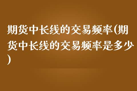 期货中长线的交易频率(期货中长线的交易频率是多少)_https://www.iteshow.com_期货百科_第1张