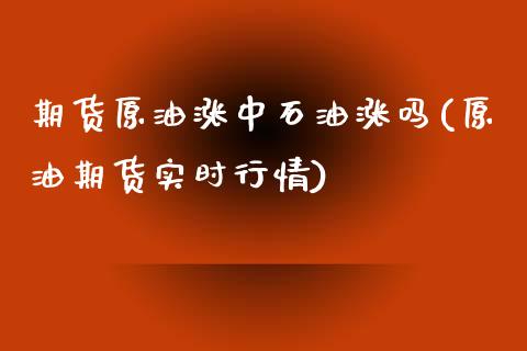 期货原油涨中石油涨吗(原油期货实时行情)_https://www.iteshow.com_期货百科_第1张