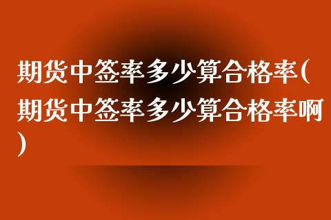 期货中签率多少算合格率(期货中签率多少算合格率啊)_https://www.iteshow.com_期货交易_第1张