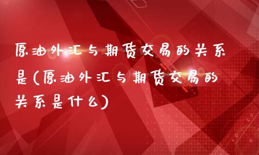 原油外汇与期货交易的关系是(原油外汇与期货交易的关系是什么)_https://www.iteshow.com_基金_第1张