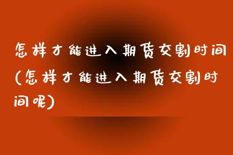 怎样才能进入期货交割时间(怎样才能进入期货交割时间呢)_https://www.iteshow.com_期货公司_第1张