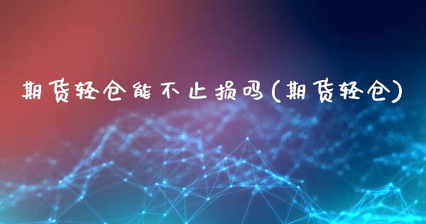 期货轻仓能不止损吗(期货轻仓)_https://www.iteshow.com_原油期货_第1张