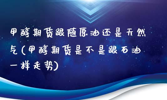 甲醇期货跟随原油还是天然气(甲醇期货是不是跟石油一样走势)_https://www.iteshow.com_商品期货_第1张