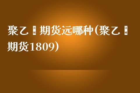 聚乙烯期货远哪种(聚乙烯期货1809)_https://www.iteshow.com_期货公司_第1张