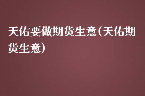 天佑要做期货生意(天佑期货生意)_https://www.iteshow.com_商品期权_第1张